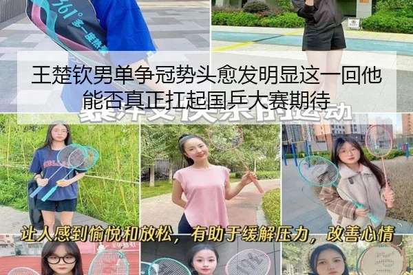 王楚钦男单争冠势头愈发明显这一回他能否真正扛起国乒大赛期待